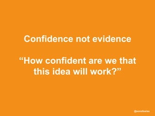 @sonofswiss
Confidence not evidence
“How confident are we that
this idea will work?”
 
