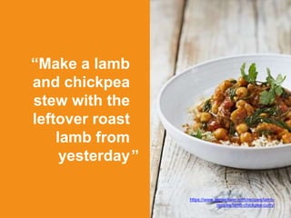“Make a lamb
and chickpea
stew with the
leftover roast
lamb from
yesterday
https://www.jamieoliver.com/recipes/lamb-
recipes/lamb-chickpea-curry/
”
 