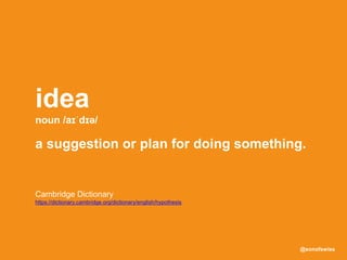 @sonofswiss
Cambridge Dictionary
https://dictionary.cambridge.org/dictionary/english/hypothesis
idea
noun /aɪˈdɪə/
a suggestion or plan for doing something.
 