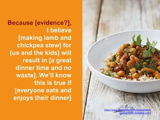 Because [evidence?],
I believe
[making lamb and
chickpea stew] for
[us and the kids] will
result in [a great
dinner time and no
waste]. We’ll know
this is true if
[everyone eats and
enjoys their dinner]
https://www.jamieoliver.com/recipes/lamb-
recipes/lamb-chickpea-curry/
 