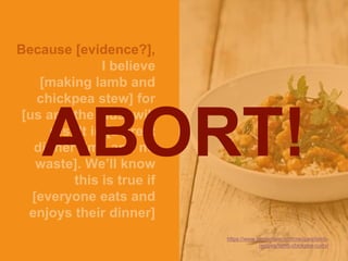 Because [evidence?],
I believe
[making lamb and
chickpea stew] for
[us and the kids] will
result in [a great
dinner time and no
waste]. We’ll know
this is true if
[everyone eats and
enjoys their dinner]
https://www.jamieoliver.com/recipes/lamb-
recipes/lamb-chickpea-curry/
ABORT!
 