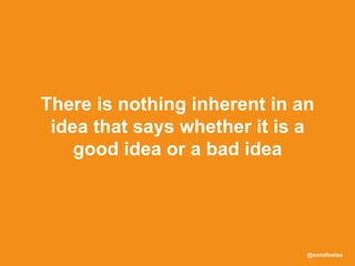 @sonofswiss
There is nothing inherent in an
idea that says whether it is a
good idea or a bad idea
 
