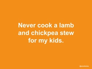 @sonofswiss
Never cook a lamb
and chickpea stew
for my kids.
 