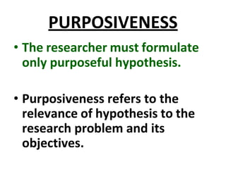 PURPOSIVENESS
• The researcher must formulate
only purposeful hypothesis.
• Purposiveness refers to the
relevance of hypothesis to the
research problem and its
objectives.
 