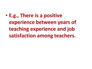 • E.g., There is a positive
experience between years of
teaching experience and job
satisfaction among teachers.
 