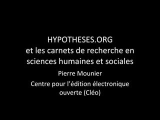 HYPOTHESES.ORG et les carnets de recherche en sciences humaines et sociales Pierre Mounier Centre pour l’édition électronique ouverte (Cléo) 
