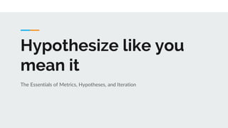 Hypothesize like you
mean it
The Essentials of Metrics, Hypotheses, and Iteration
 