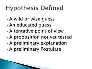  A wild or wise guess
 An educated guess
 A tentative point of view
 A proposition not yet tested
 A preliminary explanation
 A preliminary Postulate
 