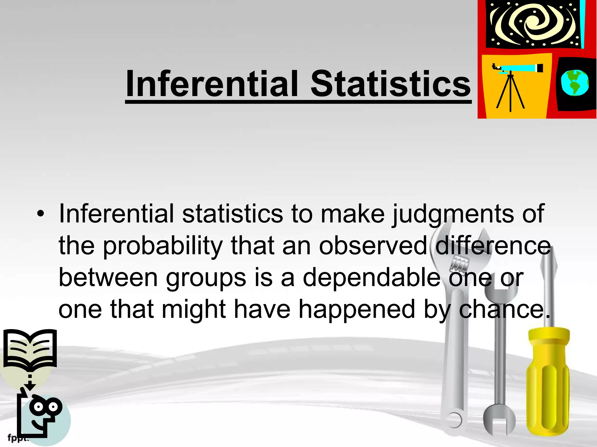Inferential Statistics
• Inferential statistics to make judgments of
the probability that an observed difference
between groups is a dependable one or
one that might have happened by chance.
 