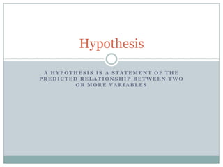 Hypothesis

 A HYPOTHESIS IS A STATEMENT OF THE
PREDICTED RELATIONSHIP BETWEEN TWO
         OR MORE VARIABLES
 