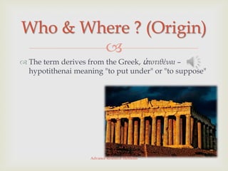 Who & Where ? (Origin)
        
 The term derives from the Greek, ὑποτιθέναι –
  hypotithenai meaning "to put under" or "to suppose"




                    Advance Research Methods
 