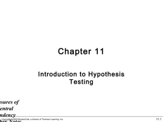 Chapter 11

                                       Introduction to Hypothesis
                                                 Testing


asures of
 entral
 ndency
 Copyright © 2005 Brooks/Cole, a division of Thomson Learning, Inc.       11.1
 