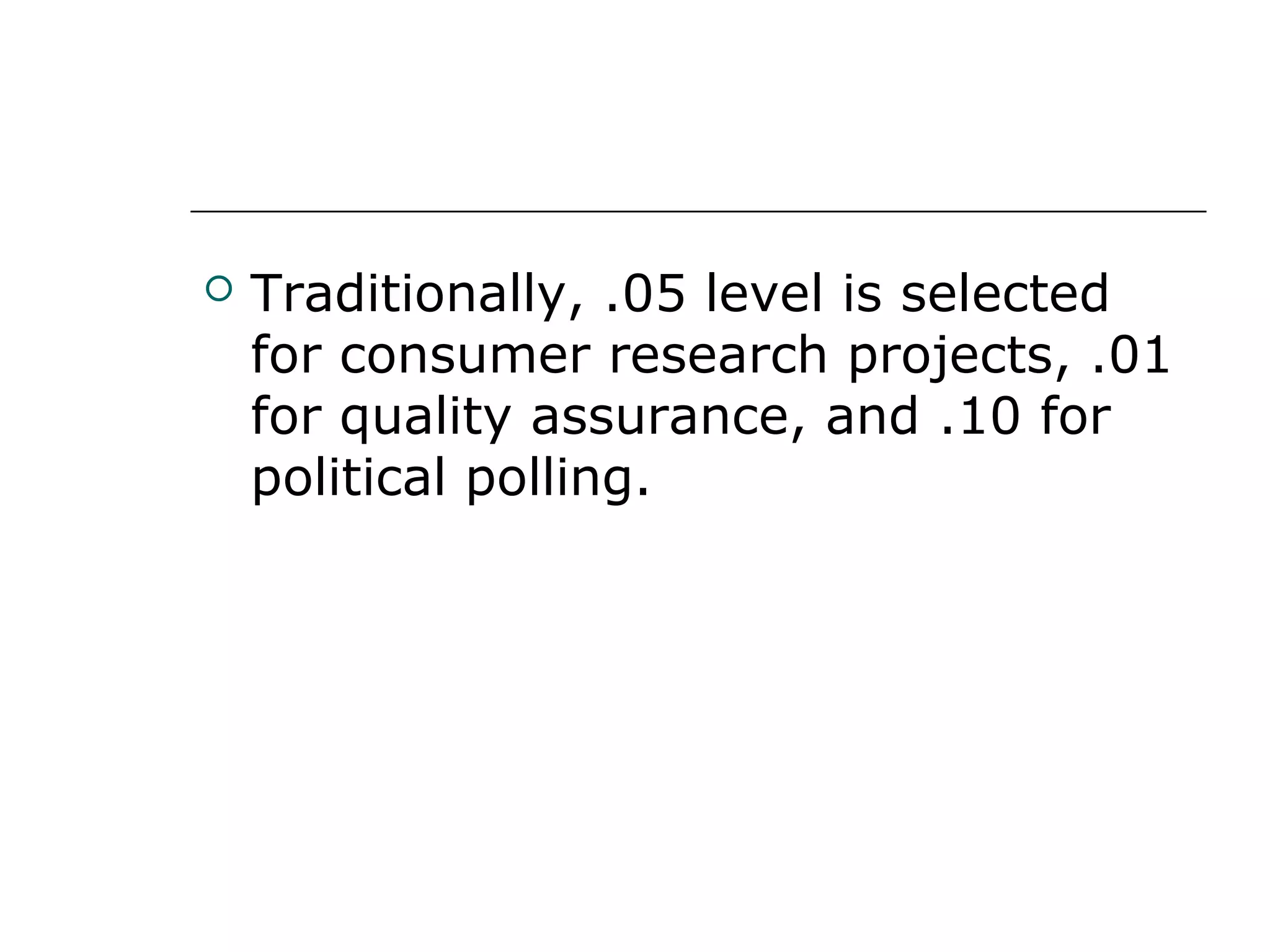  Traditionally, .05 level is selected
for consumer research projects, .01
for quality assurance, and .10 for
political polling.
 
