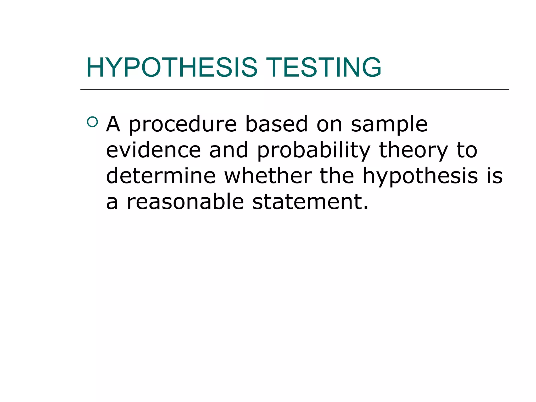 HYPOTHESIS TESTING
 A procedure based on sample
evidence and probability theory to
determine whether the hypothesis is
a reasonable statement.
 