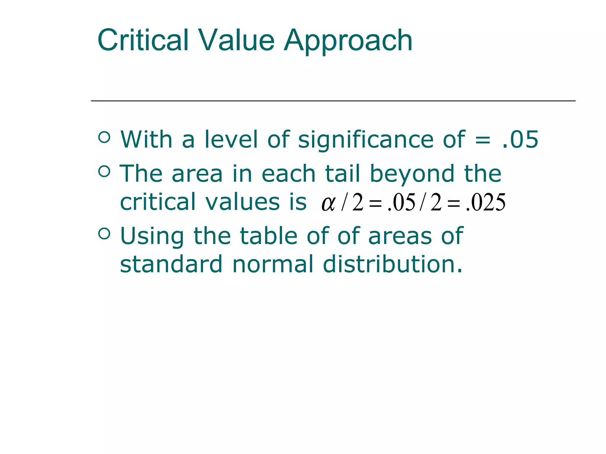 Critical Value Approach
 With a level of significance of = .05
 The area in each tail beyond the
critical values is
 Using the table of of areas of
standard normal distribution.
025.2/05.2/ ==α
 
