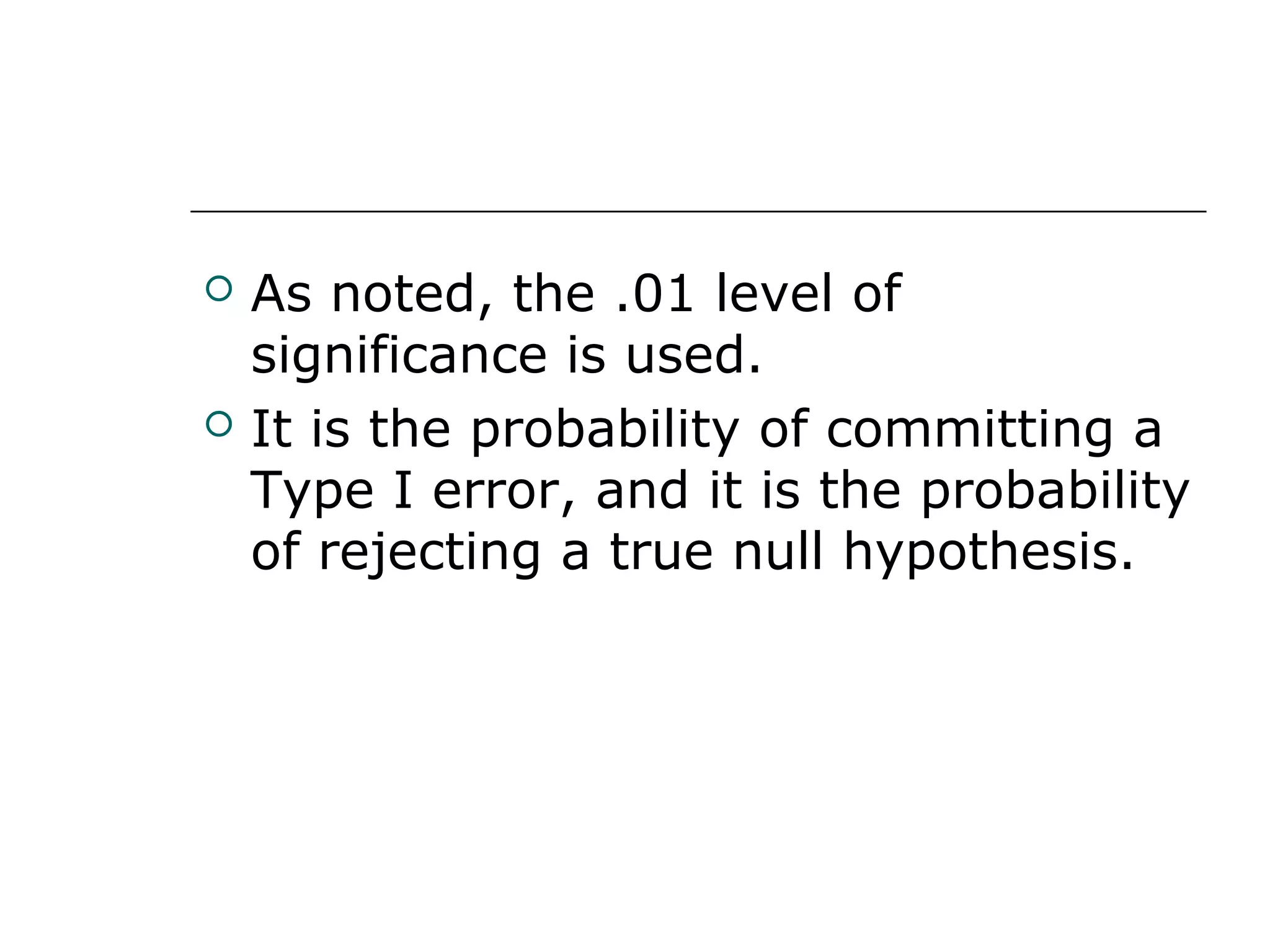  As noted, the .01 level of
significance is used.
 It is the probability of committing a
Type I error, and it is the probability
of rejecting a true null hypothesis.
 
