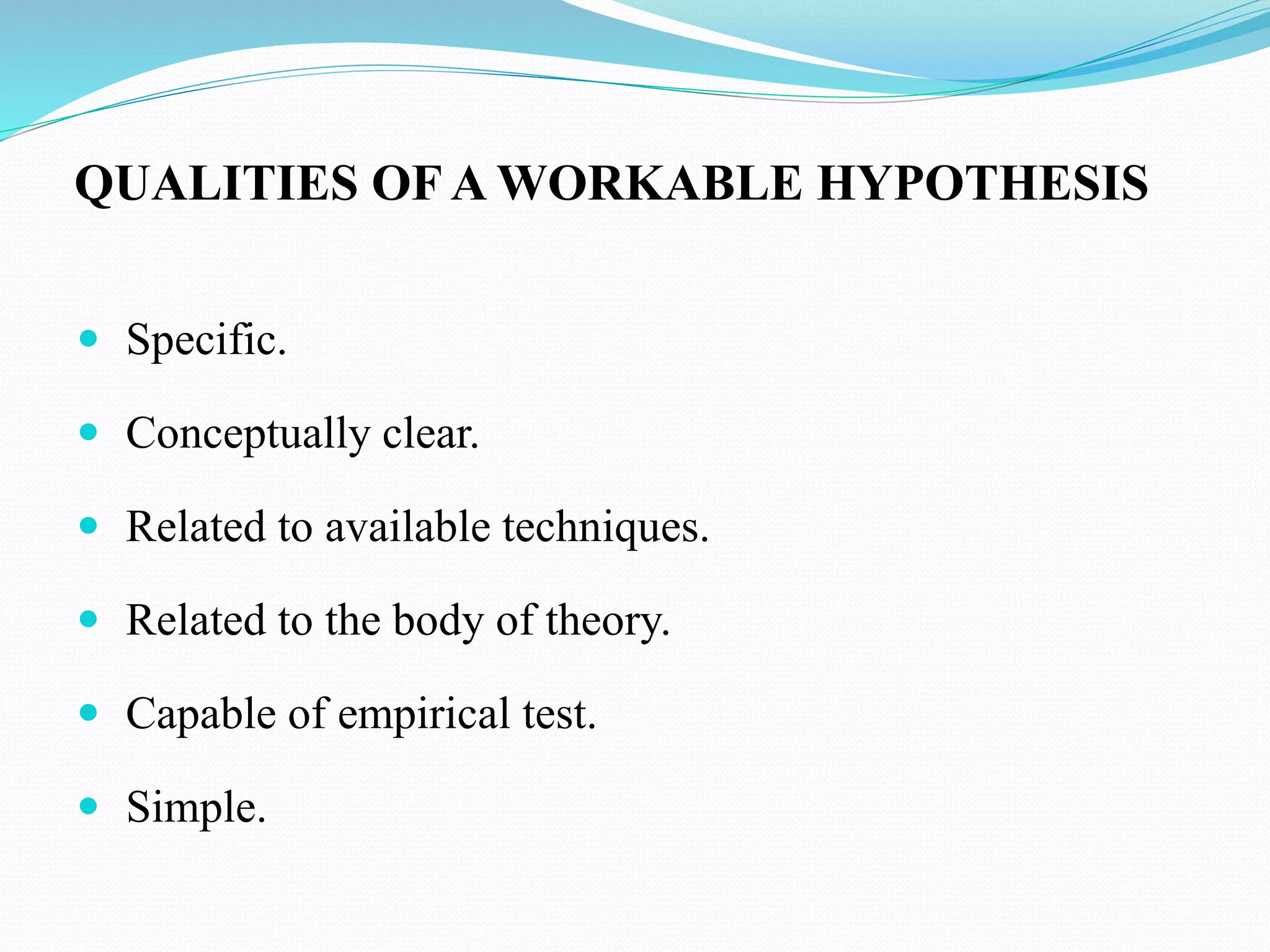 QUALITIES OF A WORKABLE HYPOTHESIS
Specific.
Conceptually clear.
Related to available techniques.
Related to the body of theory.
Capable of empirical test.
Simple.