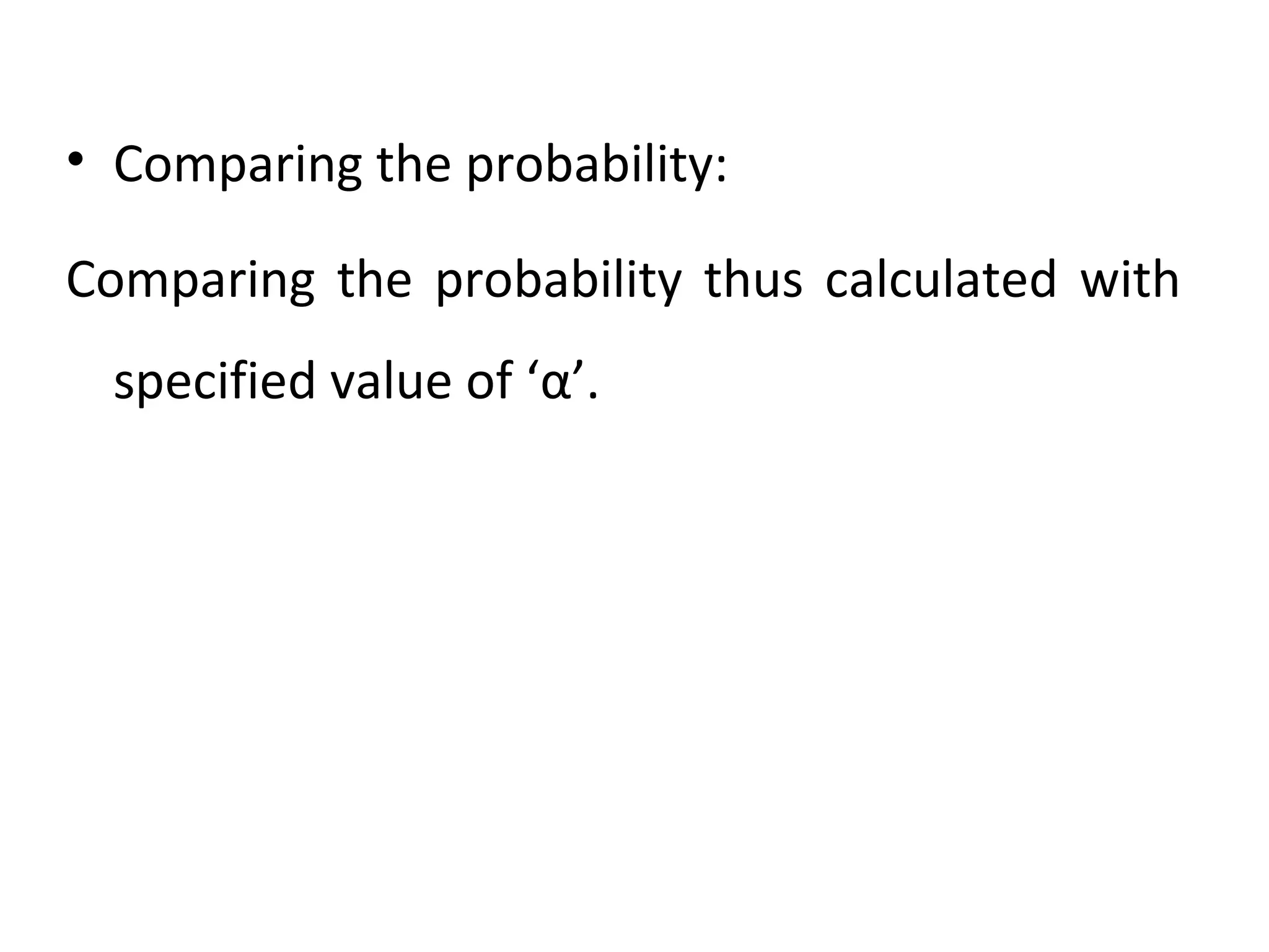 • Comparing the probability:
Comparing the probability thus calculated with
specified value of ‘α’.
 