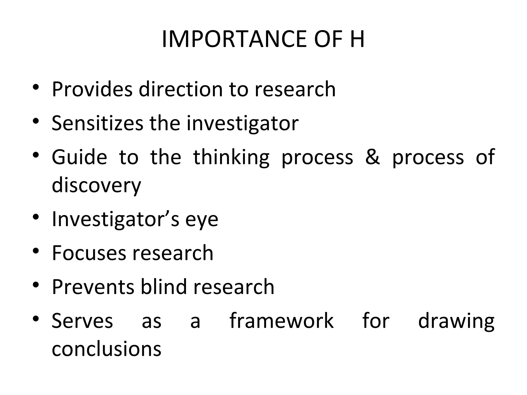 IMPORTANCE OF H
• Provides direction to research
• Sensitizes the investigator
• Guide to the thinking process & process of
discovery
• Investigator’s eye
• Focuses research
• Prevents blind research
• Serves as a framework for drawing
conclusions
 