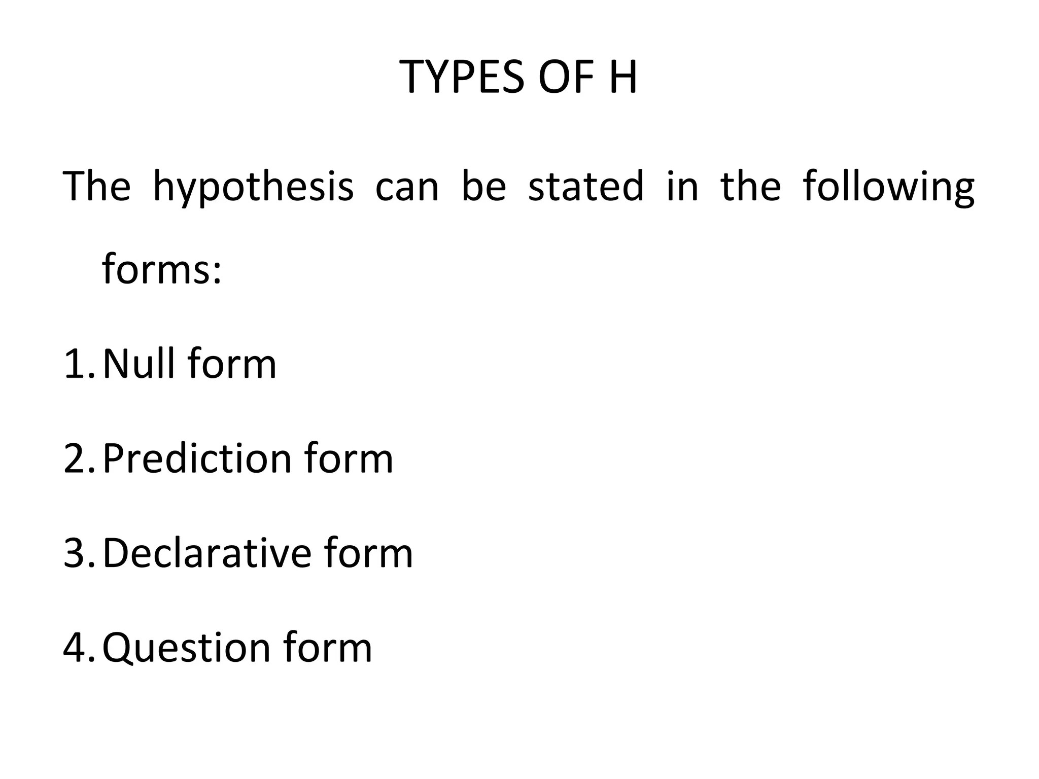 TYPES OF H
The hypothesis can be stated in the following
forms:
1.Null form
2.Prediction form
3.Declarative form
4.Question form
 