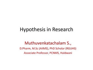 Hypothesis in Research
Muthuvenkatachalam S.,
D.Pharm, M.Sc (AIIMS), PhD Scholar (RGUHS)
Associate Professor, PCNMS, Haldwani
 