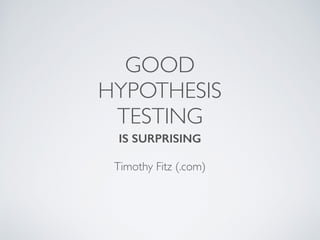 GOOD 
HYPOTHESIS 
TESTING
IS SURPRISING 
Timothy Fitz (.com)
 