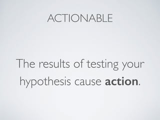 ACTIONABLE
The results of testing your
hypothesis cause action.
 