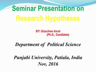 Seminar Presentation on
Research Hypotheses
BY: Gizachew Asrat
(Ph.D., Candidate)
Department of Political Science
Punjabi University, Patiala, India
Nov, 2016
 