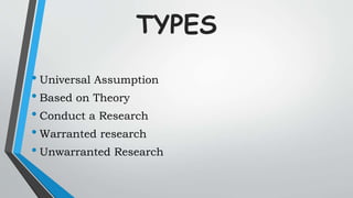 TYPES
• Universal Assumption
• Based on Theory
• Conduct a Research
• Warranted research
• Unwarranted Research
 