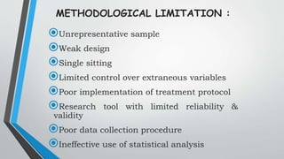 METHODOLOGICAL LIMITATION :
Unrepresentative sample
Weak design
Single sitting
Limited control over extraneous variables
Poor implementation of treatment protocol
Research tool with limited reliability &
validity
Poor data collection procedure
Ineffective use of statistical analysis
 