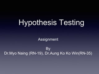 Hypothesis Testing
Assignment
By
Dr.Myo Naing (RN-19), Dr.Aung Ko Ko Win(RN-35)
 