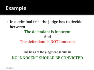  In a criminal trial the judge has to decide
between
The defendant is innocent
And
The defendant is NOT innocent
The basis of the judgment should be
NO INNOCENT SHOULD BE CONVICTED
3/31/2018
 