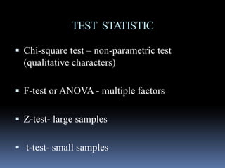 TEST STATISTIC
 Chi-square test – non-parametric test
(qualitative characters)
 F-test or ANOVA - multiple factors
 Z-test- large samples
 t-test- small samples
 