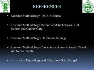 REFERENCES
 Research Methodology- Dr. Kirti Gupta
 Research Methodology Methods and Techniques- C R
Kothari and Gaurav Garg
 Research Methodology- Dr. Prasant Sarangi
 Research Methodology Concepts and Cases- Deepak Chawla
and Neena Sondhi
 Statistics in Psychology and Education- S.K. Mangal
 