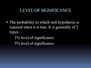LEVEL OF SIGNIFICANCE
 The probability to which null hypothesis is
rejected when it is true. It is generally of 2
types:types:
1% level of significance
5% level of significance
 
