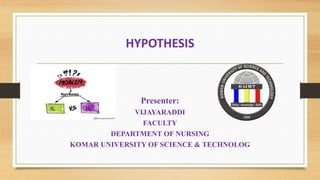 HYPOTHESIS
Presenter:
VIJAYARADDI
FACULTY
DEPARTMENT OF NURSING
KOMAR UNIVERSITY OF SCIENCE & TECHNOLOG
 