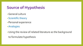 Source of Hypothesis
•General culture
•Scientific theory
•Personal experience
•Analogies
•Using the review of related literature as the background
to formulate hypothesis
 