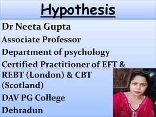 Dr Neeta Gupta
Associate Professor
Department of psychology
Certified Practitioner of EFT &
REBT (London) & CBT
(Scotland)
DAV PG College
Dehradun
Hypothesis
 