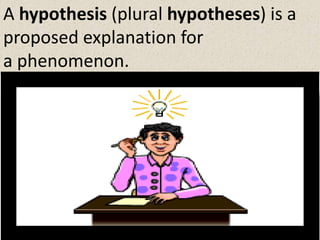 A hypothesis (plural hypotheses) is a
proposed explanation for
a phenomenon.
 