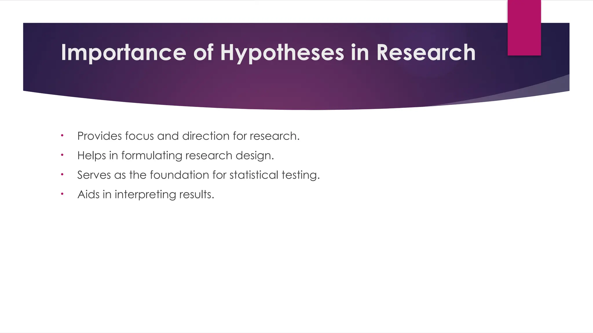 Importance of Hypotheses in Research
• Provides focus and direction for research.
• Helps in formulating research design.
• Serves as the foundation for statistical testing.
• Aids in interpreting results.
 