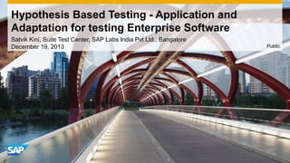 Hypothesis Based Testing - Application and
Adaptation for testing Enterprise Software
Satvik Kini, Suite Test Center, SAP Labs India Pvt Ltd., Bangalore
December 19, 2013

Public

 