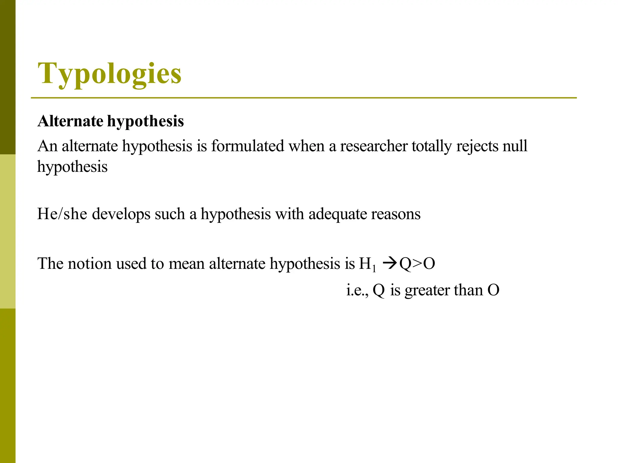 Typologies
Alternate hypothesis
An alternate hypothesis is formulated when a researcher totally rejects null
hypothesis
He/she develops such a hypothesis with adequate reasons
The notion used to mean alternate hypothesis is H1 Q>O
i.e., Q is greater than O
 
