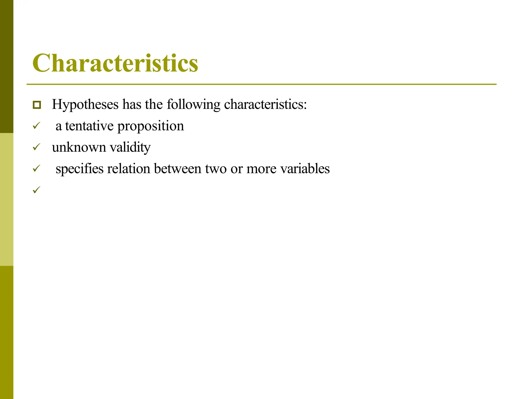 Characteristics
 Hypotheses has the following characteristics:
 a tentative proposition
 unknown validity
 specifies relation between two or more variables

 