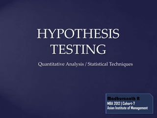HYPOTHESIS
 TESTING
Quantitative Analysis / Statistical Techniques




                                 Madhuranath R
                                 MBA 2012 | Cohort-7
                                 Asian Institute of Management
 