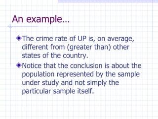 An example… The crime rate of UP is, on average, different from (greater than) other states of the country. Notice that the conclusion is about the population represented by the sample under study and not simply the particular sample itself. 