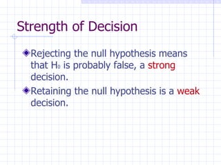 Strength of Decision Rejecting the null hypothesis means that H 0  is probably false, a  strong  decision. Retaining the null hypothesis is a  weak  decision. 