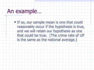 An example… If so, our sample mean is one that could reasonably occur if the hypothesis is true, and we will retain our hypothesis as one that could be true.  (The crime rate of UP is the same as the national average.) 
