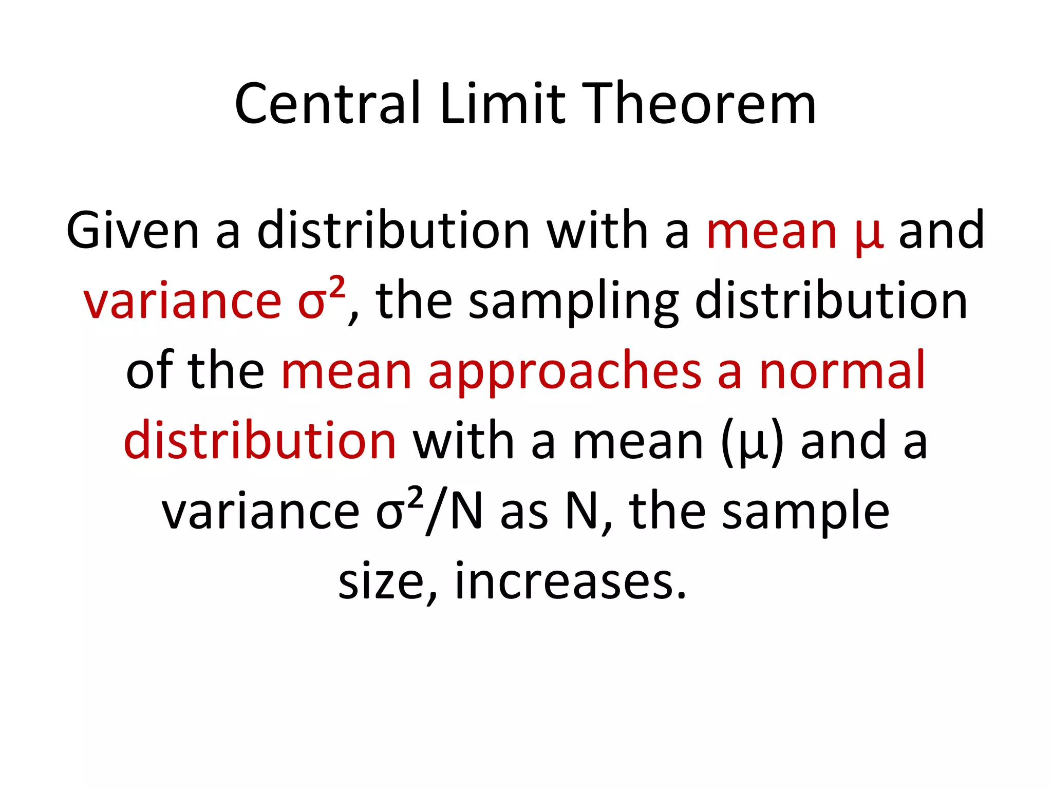 Central Limit Theorem Given a distribution with a  mean μ  and  variance σ² , the sampling distribution of the  mean approaches a normal distribution  with a mean (μ) and a variance σ²/N as N, the sample size, increases.   
