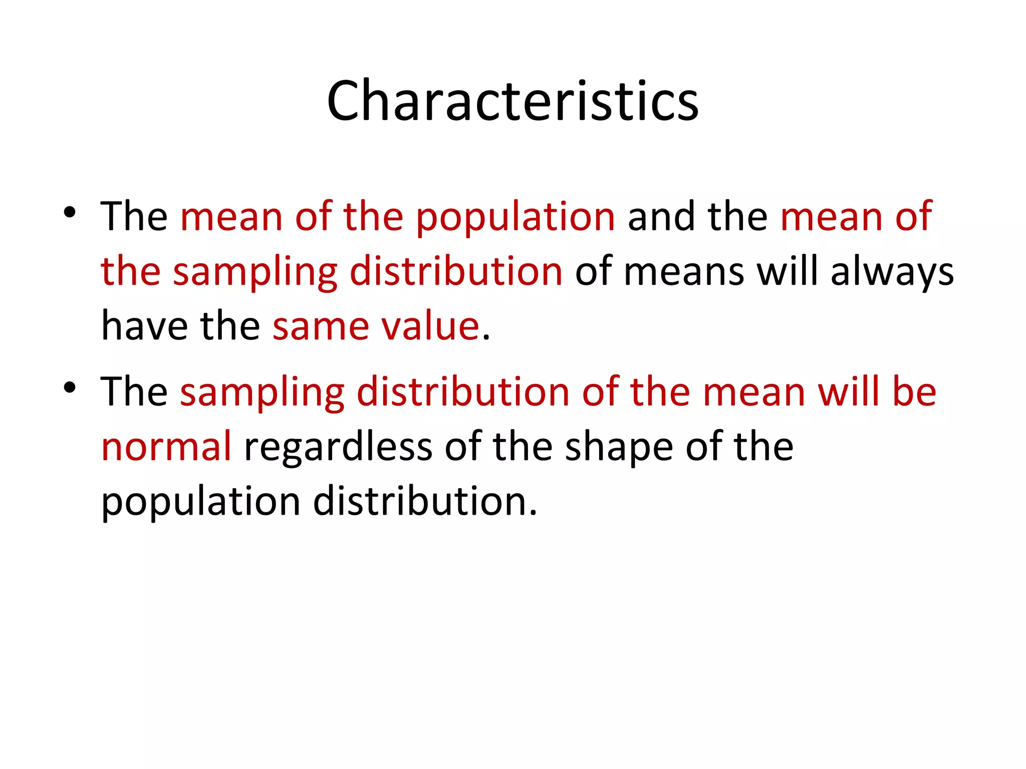 Characteristics The  mean of the population  and the  mean of the sampling distribution  of means will always have the  same value .   The  sampling distribution of the mean will be normal  regardless of the shape of the population distribution. 