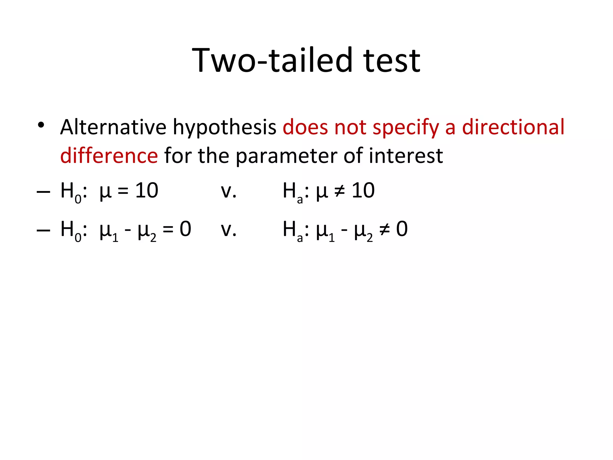 Two-tailed test Alternative hypothesis  does not specify a directional difference  for the parameter of interest H 0 :  μ  = 10 v. H a :  μ  ≠ 10 H 0 :  μ 1  -  μ 2  = 0 v. H a :  μ 1  -  μ 2  ≠ 0 